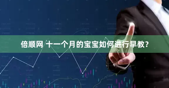 倍顺网 十一个月的宝宝如何进行早教？