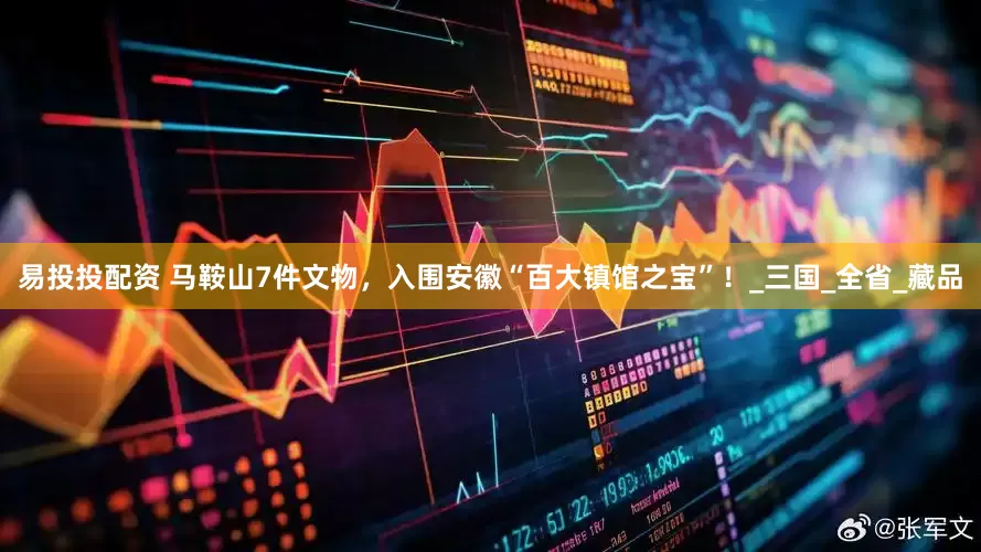 易投投配资 马鞍山7件文物，入围安徽“百大镇馆之宝”！_三国_全省_藏品