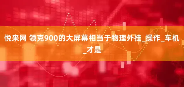 悦来网 领克900的大屏幕相当于物理外挂_操作_车机_才是