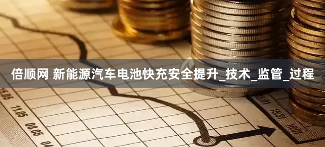 倍顺网 新能源汽车电池快充安全提升_技术_监管_过程