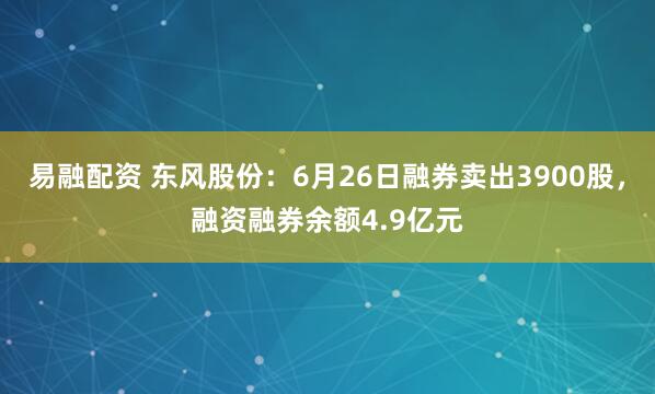 易融配资 东风股份：6月26日融券卖出3900股，融资融券余额4.9亿元