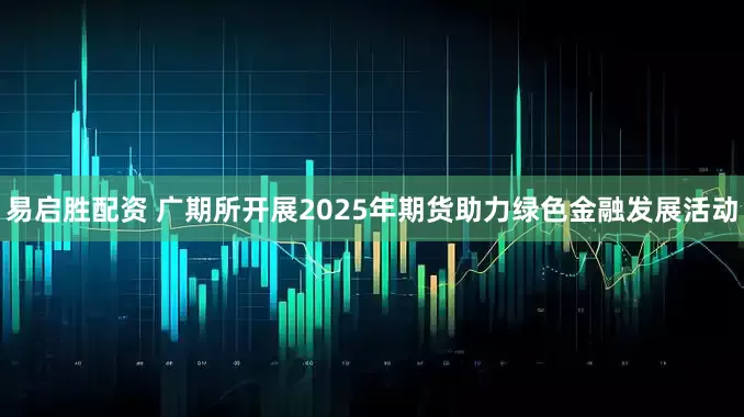 易启胜配资 广期所开展2025年期货助力绿色金融发展活动