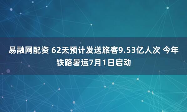 易融网配资 62天预计发送旅客9.53亿人次 今年铁路暑运7月1日启动