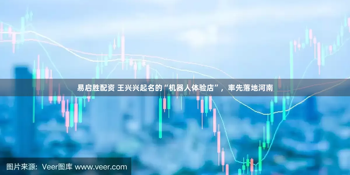 易启胜配资 王兴兴起名的“机器人体验店”，率先落地河南