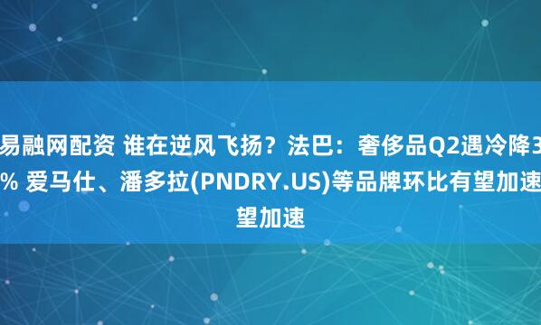 易融网配资 谁在逆风飞扬？法巴：奢侈品Q2遇冷降3% 爱马仕、潘多拉(PNDRY.US)等品牌环比有望加速