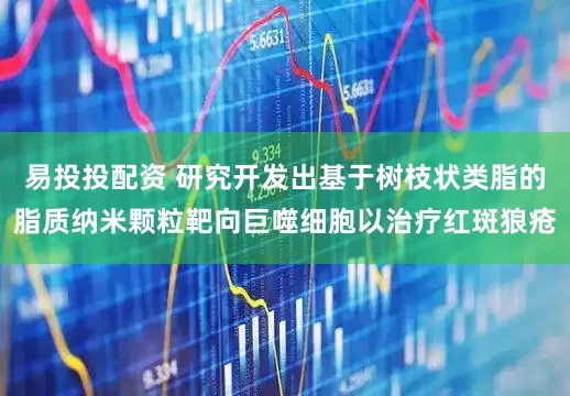 易投投配资 研究开发出基于树枝状类脂的脂质纳米颗粒靶向巨噬细胞以治疗红斑狼疮