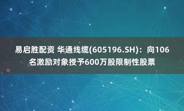 易启胜配资 华通线缆(605196.SH)：向106名激励对象授予600万股限制性股票