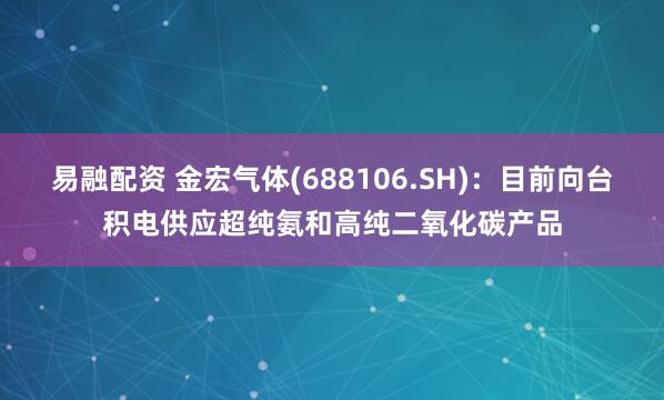 易融配资 金宏气体(688106.SH)：目前向台积电供应超纯氨和高纯二氧化碳产品