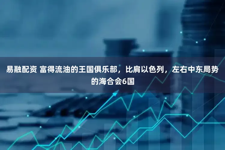 易融配资 富得流油的王国俱乐部，比肩以色列，左右中东局势的海合会6国