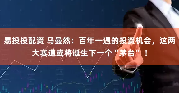 易投投配资 马曼然：百年一遇的投资机会，这两大赛道或将诞生下一个“茅台” ！