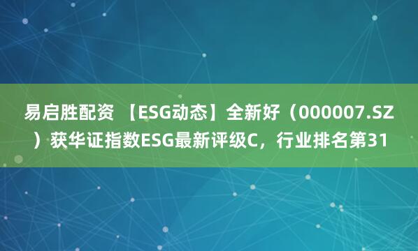 易启胜配资 【ESG动态】全新好（000007.SZ）获华证指数ESG最新评级C，行业排名第31