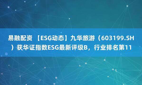 易融配资 【ESG动态】九华旅游（603199.SH）获华证指数ESG最新评级B，行业排名第11