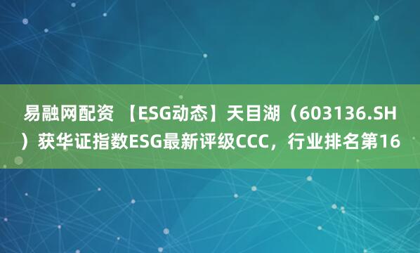 易融网配资 【ESG动态】天目湖（603136.SH）获华证指数ESG最新评级CCC，行业排名第16