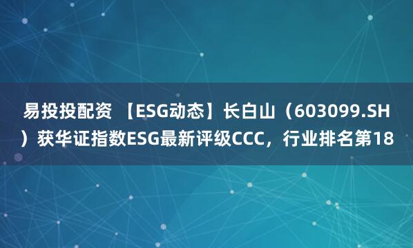 易投投配资 【ESG动态】长白山（603099.SH）获华证指数ESG最新评级CCC，行业排名第18