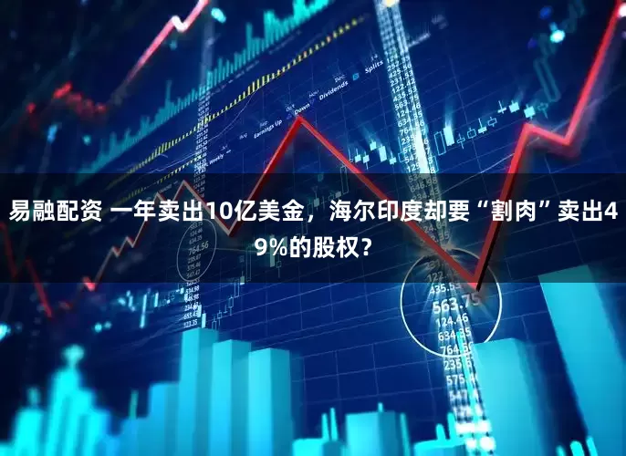 易融配资 一年卖出10亿美金，海尔印度却要“割肉”卖出49%的股权？