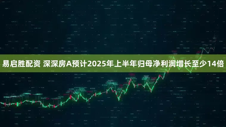 易启胜配资 深深房A预计2025年上半年归母净利润增长至少14倍