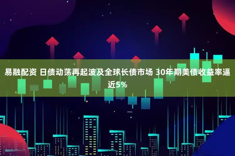 易融配资 日债动荡再起波及全球长债市场 30年期美债收益率逼近5%