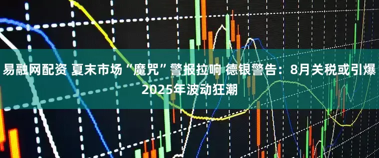 易融网配资 夏末市场“魔咒”警报拉响 德银警告：8月关税或引爆2025年波动狂潮