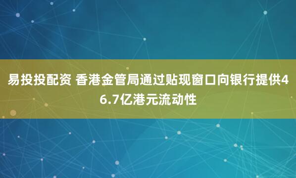 易投投配资 香港金管局通过贴现窗口向银行提供46.7亿港元流动性