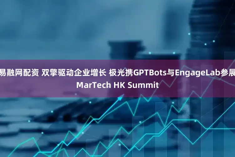 易融网配资 双擎驱动企业增长 极光携GPTBots与EngageLab参展MarTech HK Summit