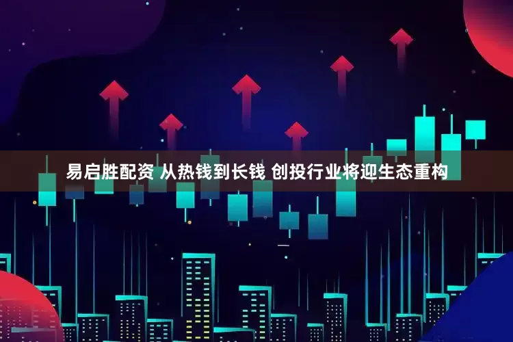 易启胜配资 从热钱到长钱 创投行业将迎生态重构