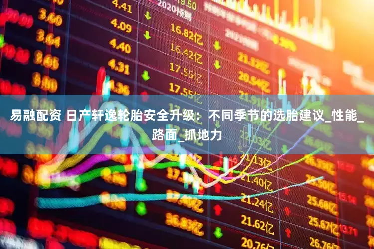 易融配资 日产轩逸轮胎安全升级：不同季节的选胎建议_性能_路面_抓地力