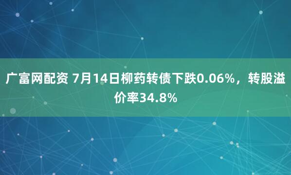 广富网配资 7月14日柳药转债下跌0.06%，转股溢价率34.8%