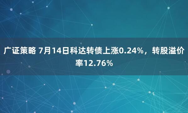 广证策略 7月14日科达转债上涨0.24%，转股溢价率12.76%