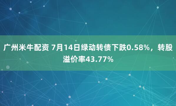 广州米牛配资 7月14日绿动转债下跌0.58%，转股溢价率43.77%