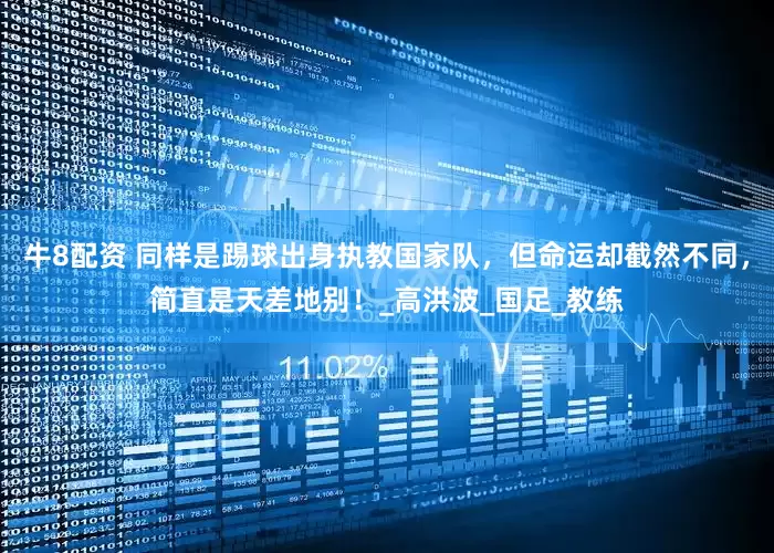 牛8配资 同样是踢球出身执教国家队，但命运却截然不同，简直是天差地别！_高洪波_国足_教练