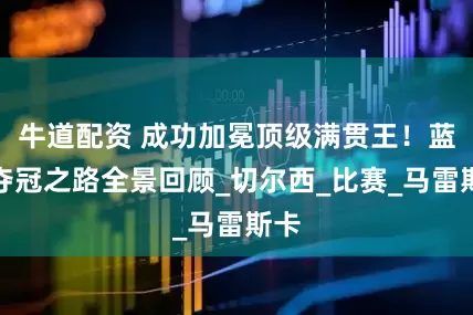 牛道配资 成功加冕顶级满贯王！蓝军夺冠之路全景回顾_切尔西_比赛_马雷斯卡