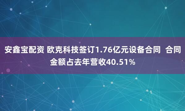 安鑫宝配资 欧克科技签订1.76亿元设备合同  合同金额占去年营收40.51%