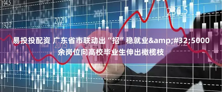 易投投配资 广东省市联动出“招”稳就业&#32;5000余岗位向高校毕业生伸出橄榄枝