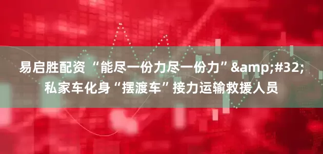 易启胜配资 “能尽一份力尽一份力”&#32;私家车化身“摆渡车”接力运输救援人员