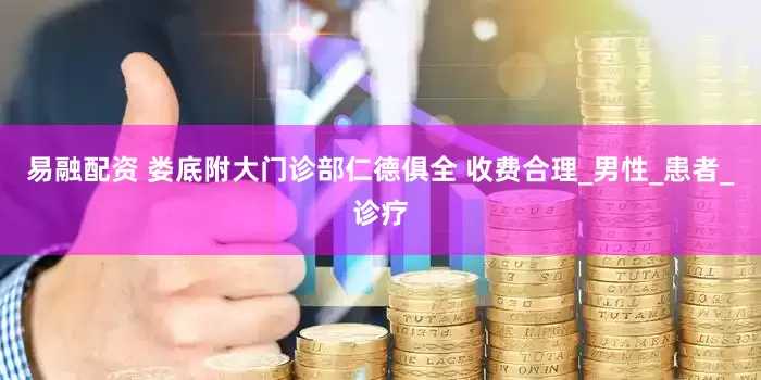 易融配资 娄底附大门诊部仁德俱全 收费合理_男性_患者_诊疗