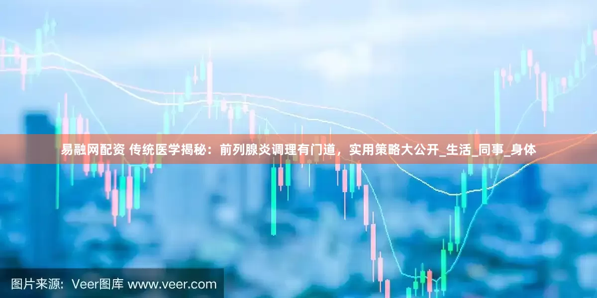 易融网配资 传统医学揭秘：前列腺炎调理有门道，实用策略大公开_生活_同事_身体