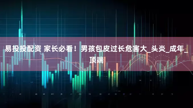 易投投配资 家长必看！男孩包皮过长危害大_头炎_成年_顶端