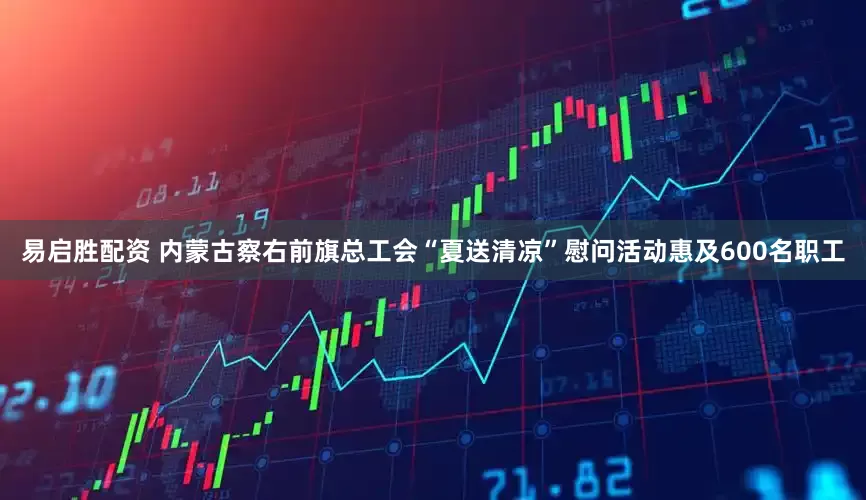 易启胜配资 内蒙古察右前旗总工会“夏送清凉”慰问活动惠及600名职工