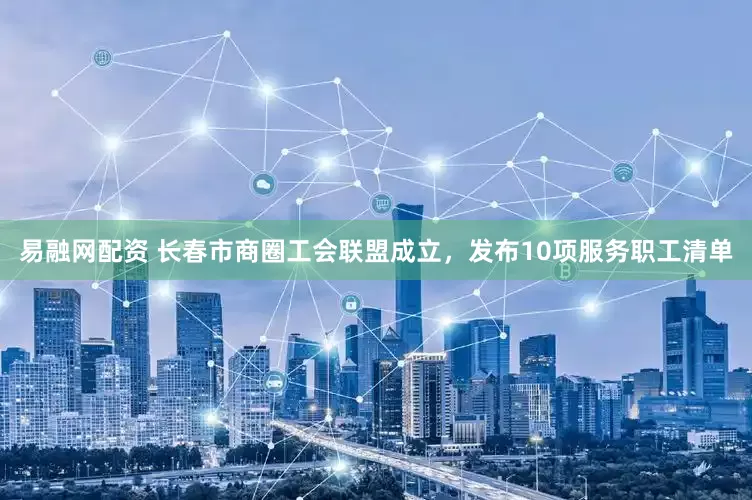 易融网配资 长春市商圈工会联盟成立，发布10项服务职工清单