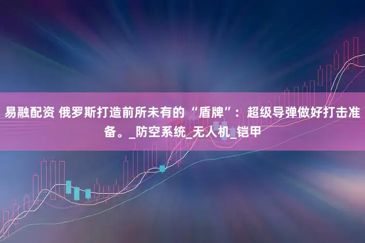 易融配资 俄罗斯打造前所未有的 “盾牌”：超级导弹做好打击准备。_防空系统_无人机_铠甲