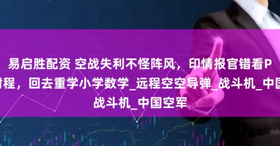 易启胜配资 空战失利不怪阵风，印情报官错看PL15射程，回去重学小学数学_远程空空导弹_战斗机_中国空军