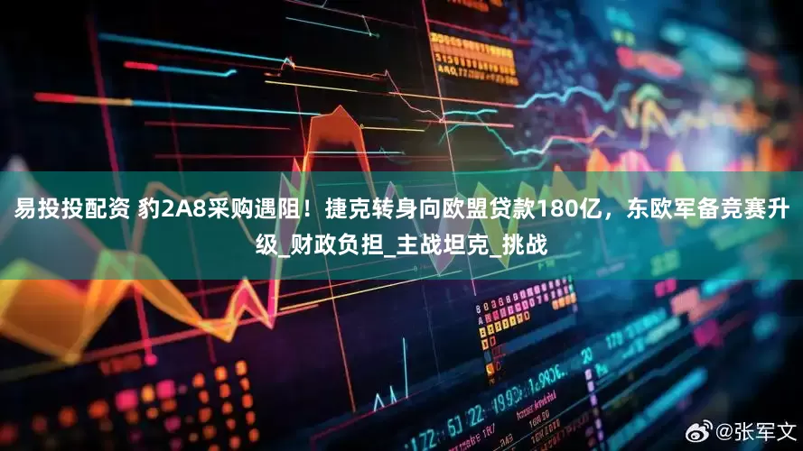 易投投配资 豹2A8采购遇阻！捷克转身向欧盟贷款180亿，东欧军备竞赛升级_财政负担_主战坦克_挑战