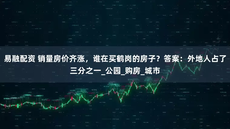 易融配资 销量房价齐涨，谁在买鹤岗的房子？答案：外地人占了三分之一_公园_购房_城市