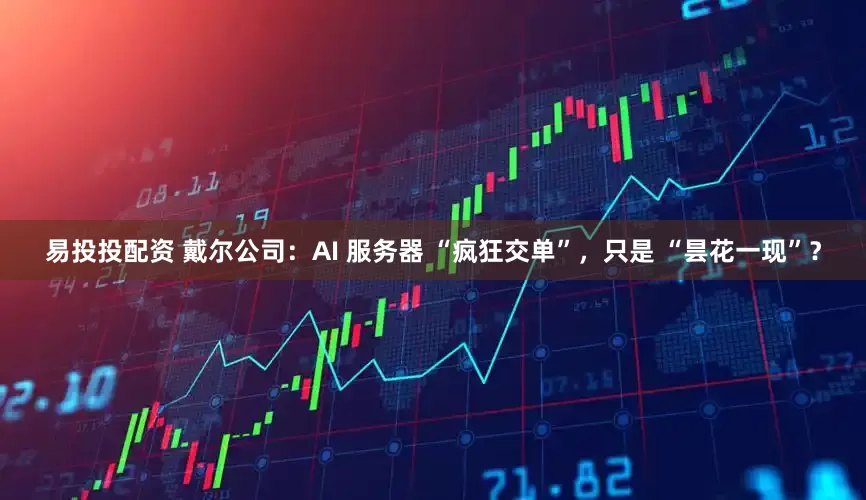 易投投配资 戴尔公司：AI 服务器 “疯狂交单”，只是 “昙花一现”？