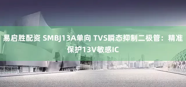 易启胜配资 SMBJ13A单向 TVS瞬态抑制二极管：精准保护13V敏感IC