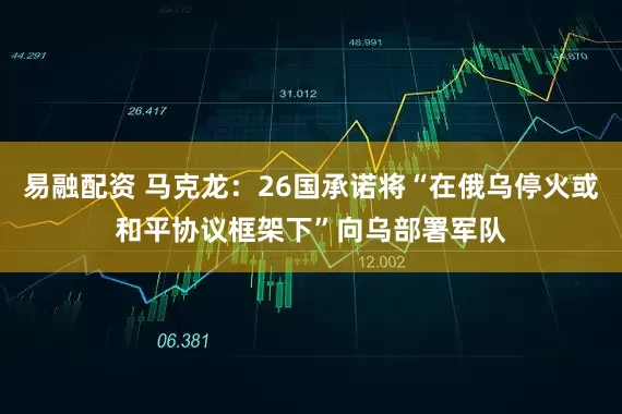 易融配资 马克龙：26国承诺将“在俄乌停火或和平协议框架下”向乌部署军队