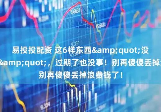 易投投配资 这6样东西&quot;没有保质期&quot;，过期了也没事！别再傻傻丢掉浪费钱了！