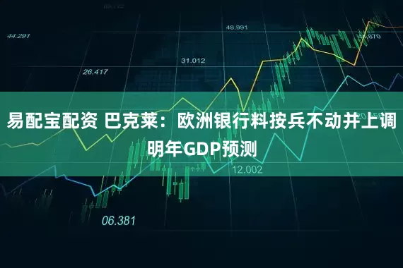 易配宝配资 巴克莱：欧洲银行料按兵不动并上调明年GDP预测