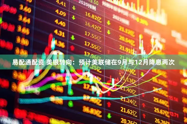 易配通配资 美银转向：预计美联储在9月与12月降息两次