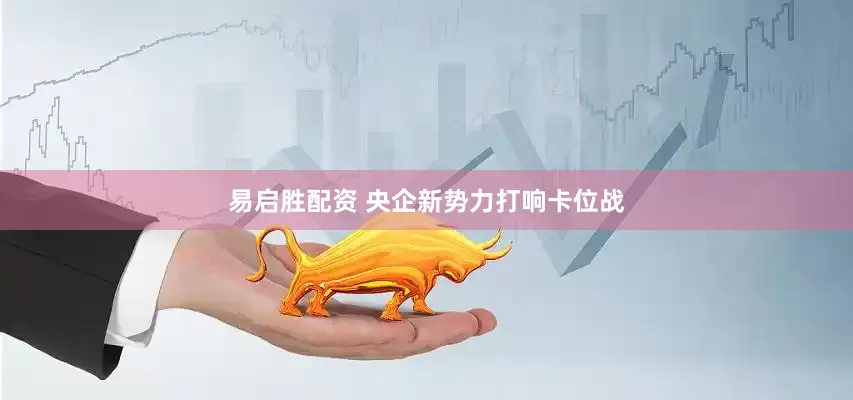 易启胜配资 央企新势力打响卡位战
